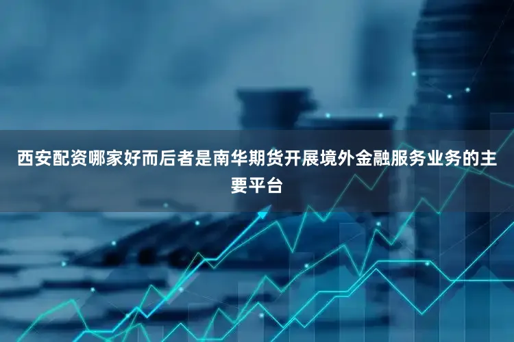 西安配资哪家好而后者是南华期货开展境外金融服务业务的主要平台