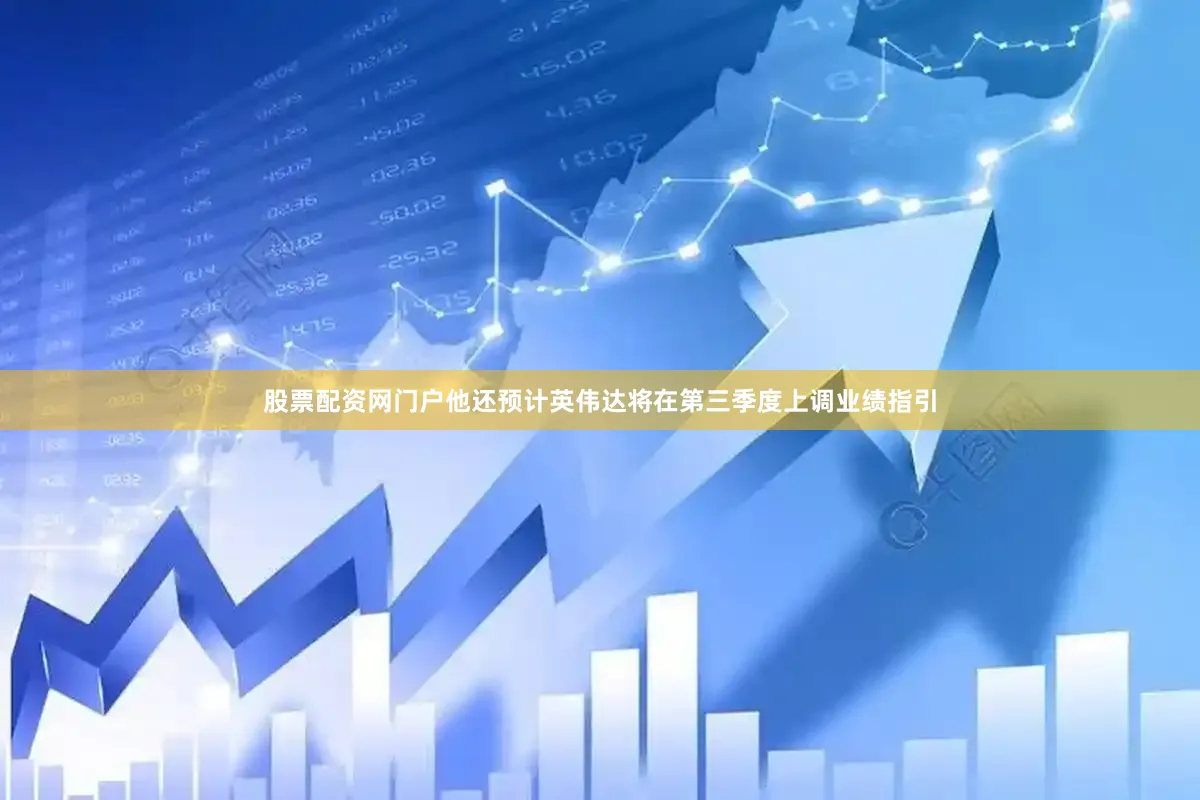 股票配资网门户他还预计英伟达将在第三季度上调业绩指引