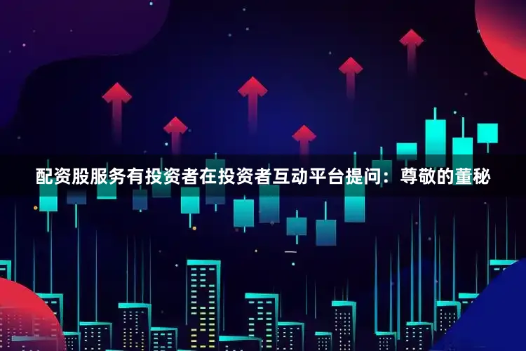 配资股服务有投资者在投资者互动平台提问：尊敬的董秘