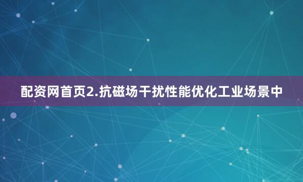配资网首页2.抗磁场干扰性能优化工业场景中