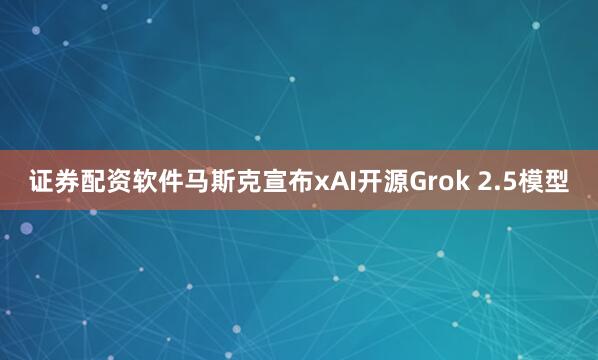 证券配资软件马斯克宣布xAI开源Grok 2.5模型