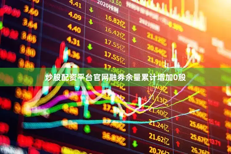 炒股配资平台官网融券余量累计增加0股