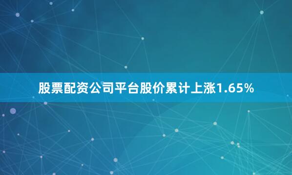 股票配资公司平台股价累计上涨1.65%