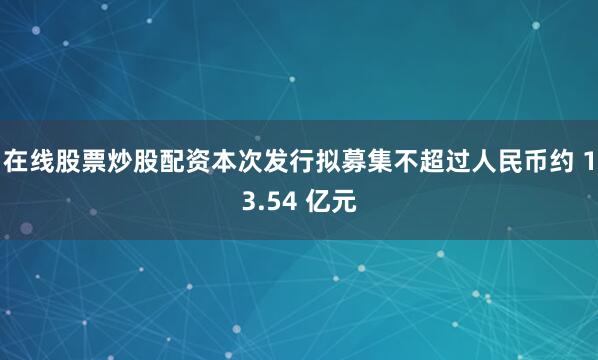 在线股票炒股配资本次发行拟募集不超过人民币约 13.54 亿元
