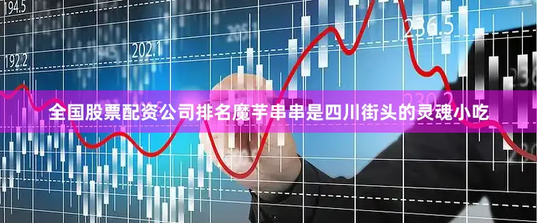 全国股票配资公司排名魔芋串串是四川街头的灵魂小吃