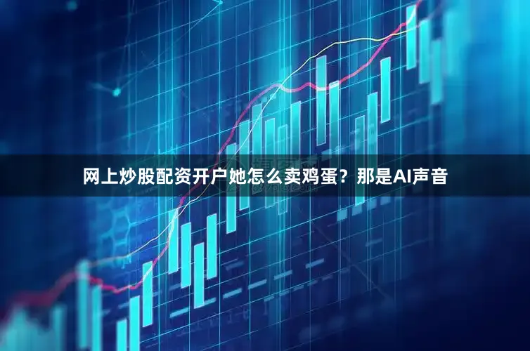 网上炒股配资开户她怎么卖鸡蛋？那是AI声音