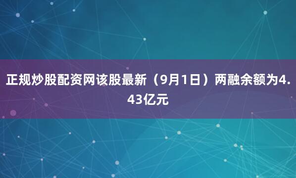 正规炒股配资网该股最新（9月1日）两融余额为4.43亿元
