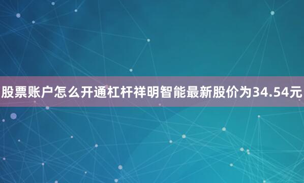 股票账户怎么开通杠杆祥明智能最新股价为34.54元