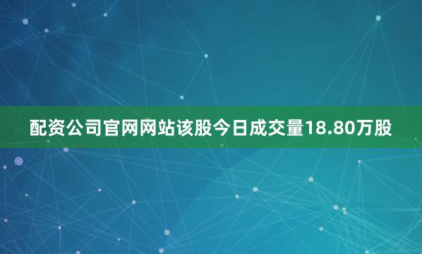配资公司官网网站该股今日成交量18.80万股