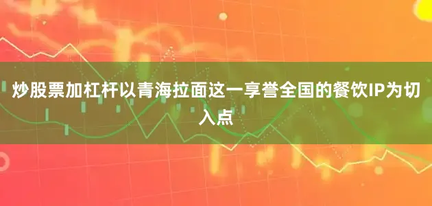 炒股票加杠杆以青海拉面这一享誉全国的餐饮IP为切入点