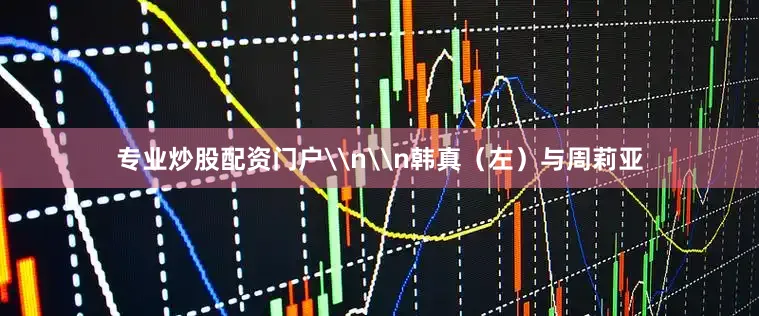 专业炒股配资门户\n\n韩真（左）与周莉亚