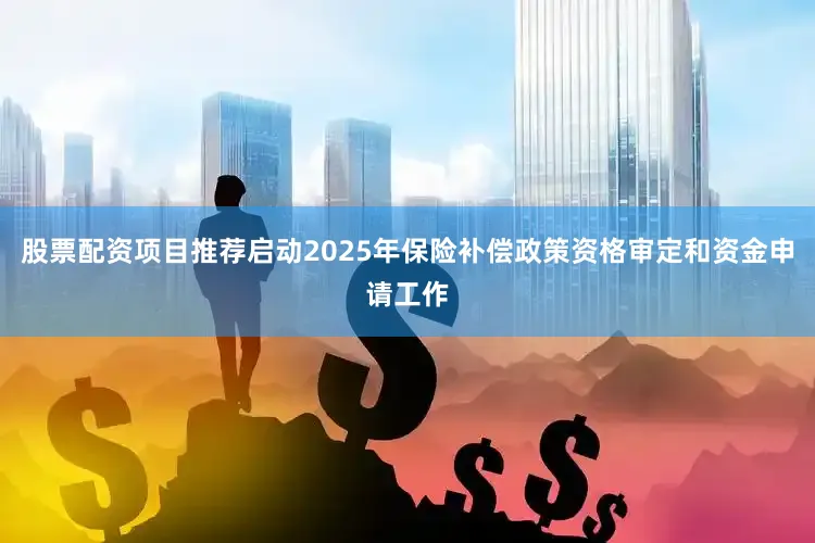 股票配资项目推荐启动2025年保险补偿政策资格审定和资金申请工作