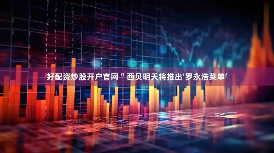 好配资炒股开户官网＂西贝明天将推出‘罗永浩菜单’