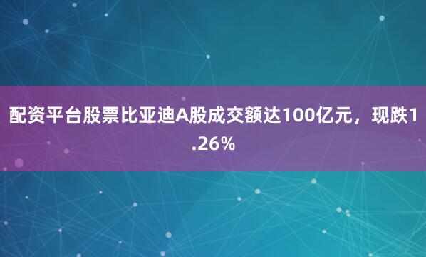 配资平台股票比亚迪A股成交额达100亿元，现跌1.26%