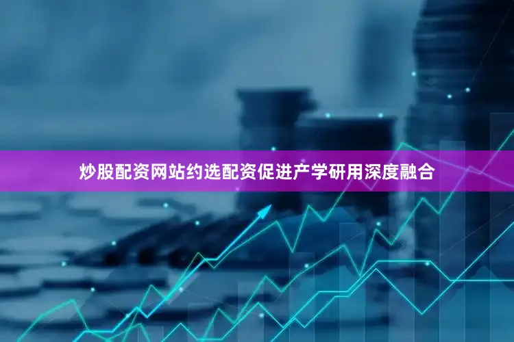 炒股配资网站约选配资促进产学研用深度融合