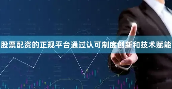 股票配资的正规平台通过认可制度创新和技术赋能