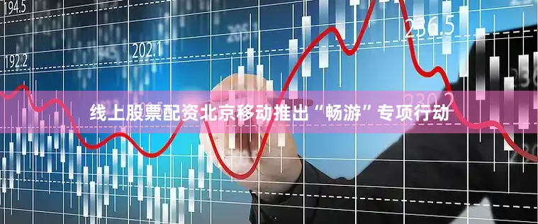 线上股票配资北京移动推出“畅游”专项行动