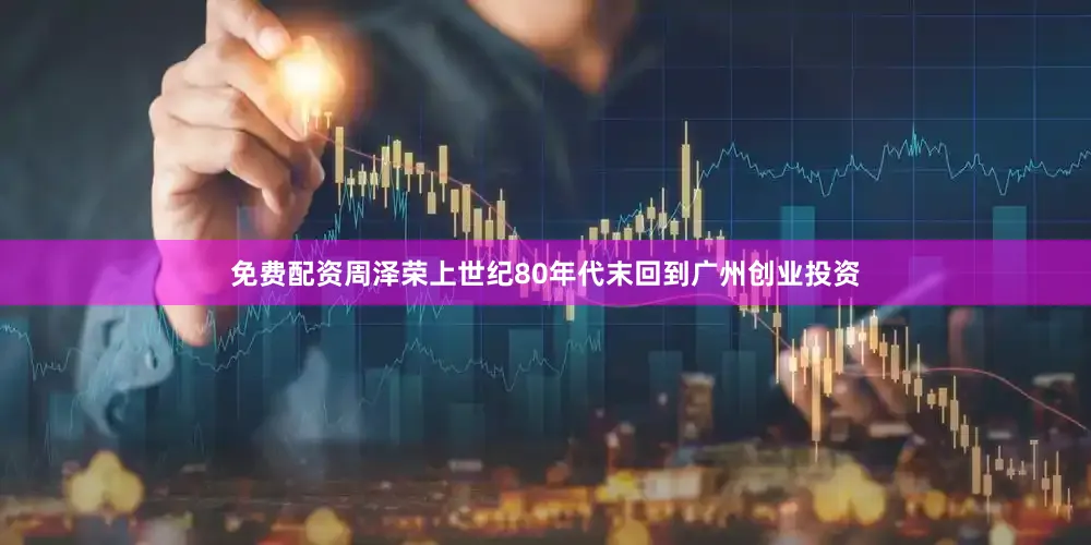 免费配资周泽荣上世纪80年代末回到广州创业投资