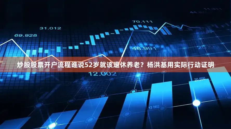炒股股票开户流程谁说52岁就该退休养老？杨洪基用实际行动证明