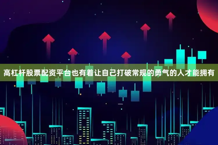 高杠杆股票配资平台也有着让自己打破常规的勇气的人才能拥有
