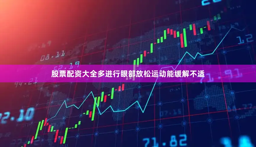 股票配资大全多进行眼部放松运动能缓解不适