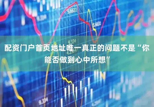 配资门户首页地址唯一真正的问题不是“你能否做到心中所想”