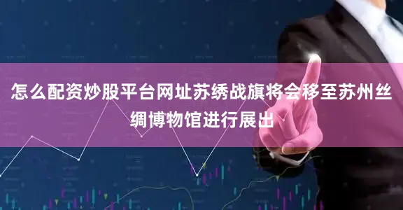 怎么配资炒股平台网址苏绣战旗将会移至苏州丝绸博物馆进行展出