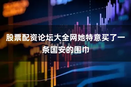 股票配资论坛大全网她特意买了一条国安的围巾