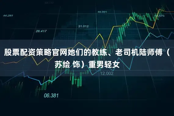 股票配资策略官网她们的教练、老司机陆师傅(苏绘 饰)重男轻女