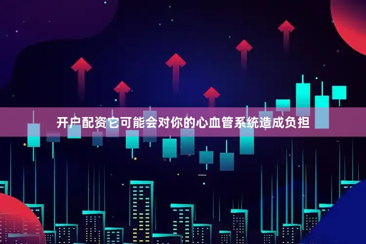 开户配资它可能会对你的心血管系统造成负担