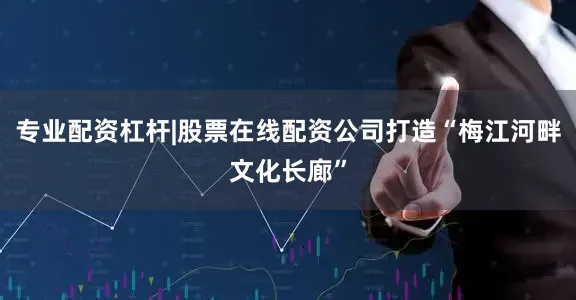 专业配资杠杆|股票在线配资公司打造“梅江河畔文化长廊”