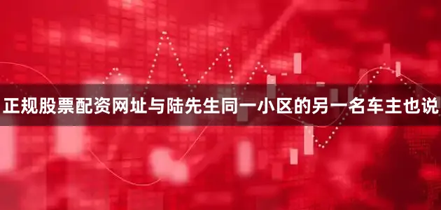 正规股票配资网址与陆先生同一小区的另一名车主也说